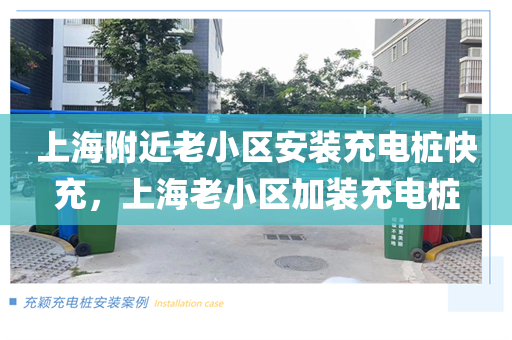 上海附近老小區(qū)安裝充電樁快充，上海老小區(qū)加裝充電樁